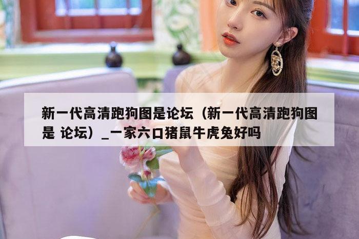 新一代高清跑狗图是论坛(新一代高清跑狗图是 论坛)_一家六口猪鼠牛虎兔好吗